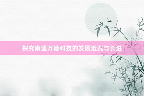 探究南通万德科技的发展近况与长进
