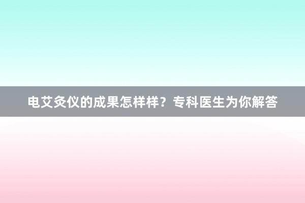 电艾灸仪的成果怎样样？专科医生为你解答