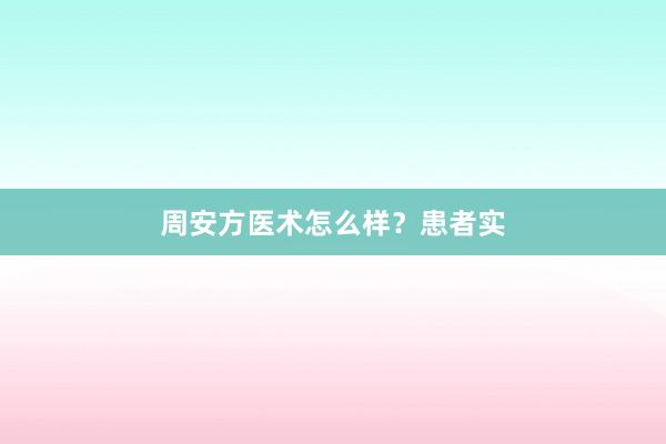 周安方医术怎么样?患者实