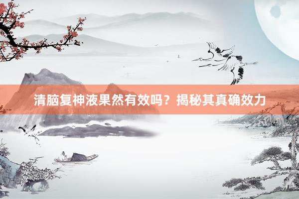 清脑复神液果然有效吗？揭秘其真确效力