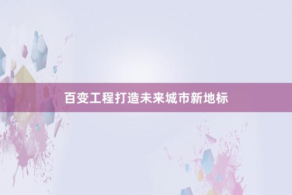 百变工程打造未来城市新地标