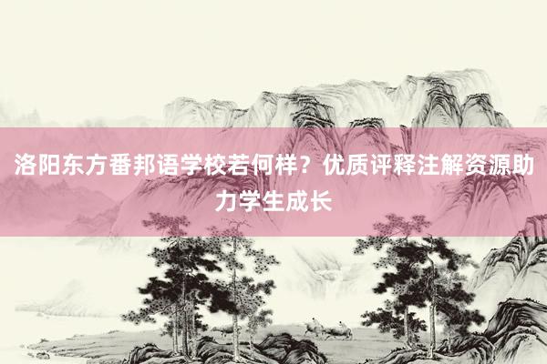 洛阳东方番邦语学校若何样?优质评释注解资源助力学生成长