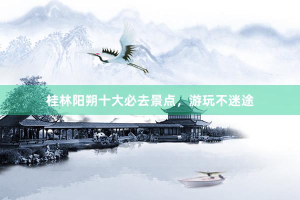桂林阳朔十大必去景点,游玩不迷途