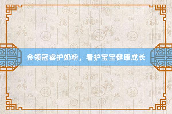 金领冠睿护奶粉,看护宝宝健康成长