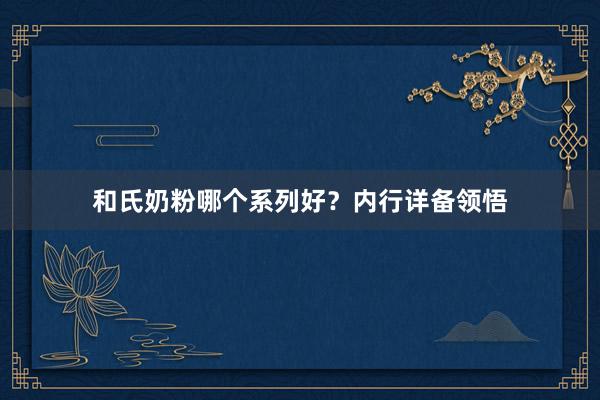 和氏奶粉哪个系列好?内行详备领悟